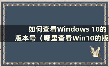如何查看Windows 10的版本号（哪里查看Win10的版本号）